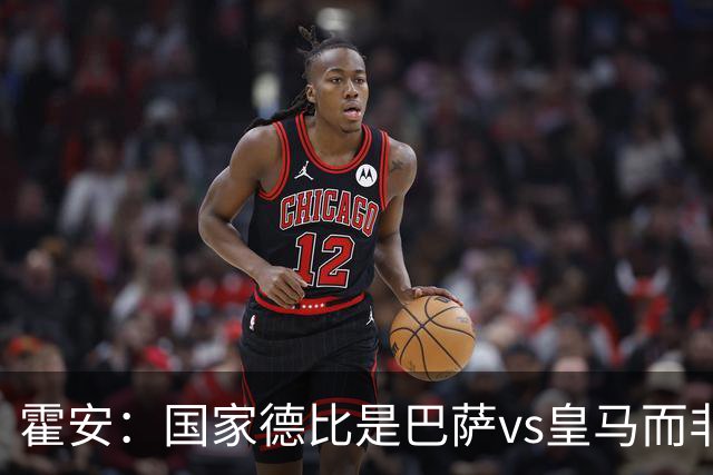 霍安：国家德比是巴萨vs皇马而非亚马尔vs姆巴佩 我们有争冠实力